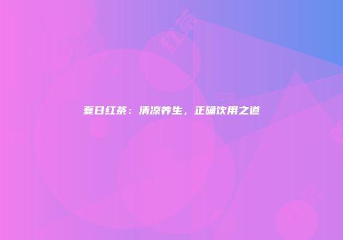夏日红茶：清凉养生，正确饮用之道