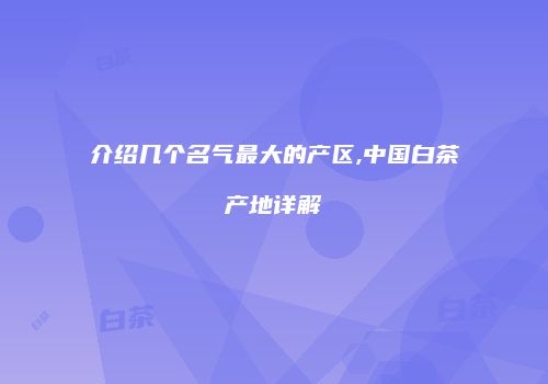 介绍几个名气最大的产区,中国白茶产地详解