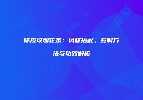 陈皮玫瑰花茶：风味搭配、煮制方法与功效解析