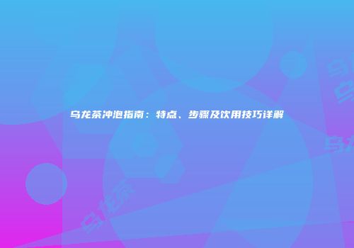 乌龙茶冲泡指南：特点、步骤及饮用技巧详解