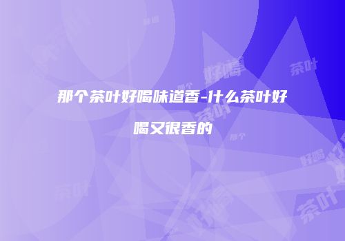 那个茶叶好喝味道香-什么茶叶好喝又很香的