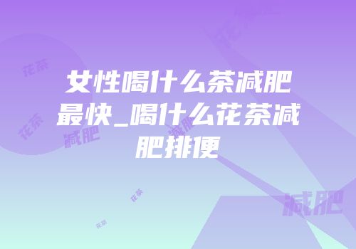 女性喝什么茶减肥最快_喝什么花茶减肥排便