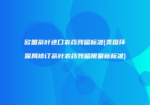 欧盟茶叶进口农药残留标准(美国环保局修订茶叶农药残留限量新标准)