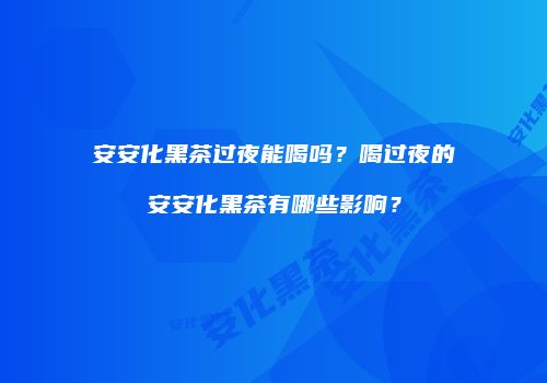 安安化黑茶过夜能喝吗？喝过夜的安安化黑茶有哪些影响？