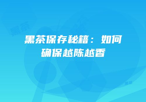 黑茶保存秘籍：如何确保越陈越香