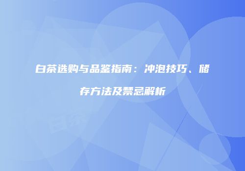白茶选购与品鉴指南：冲泡技巧、储存方法及禁忌解析
