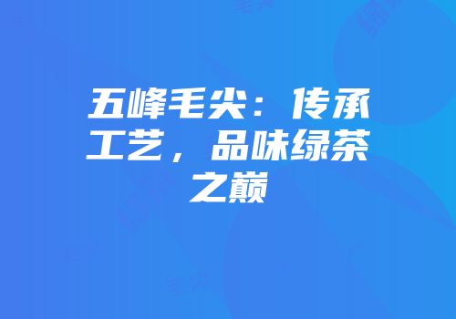 五峰毛尖：传承工艺，品味绿茶之巅
