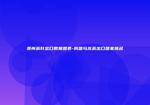 贵州茶叶出口数据图表-我国乌龙茶出口国家排名