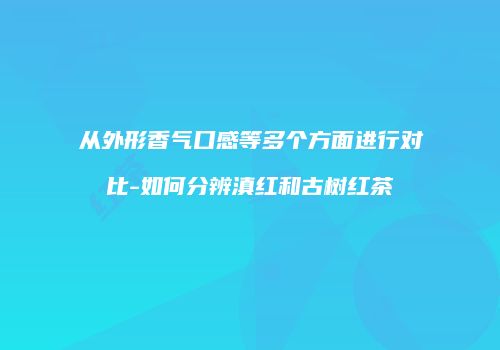 从外形香气口感等多个方面进行对比-如何分辨滇红和古树红茶