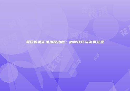夏日普洱花茶搭配指南：泡制技巧与饮食注意