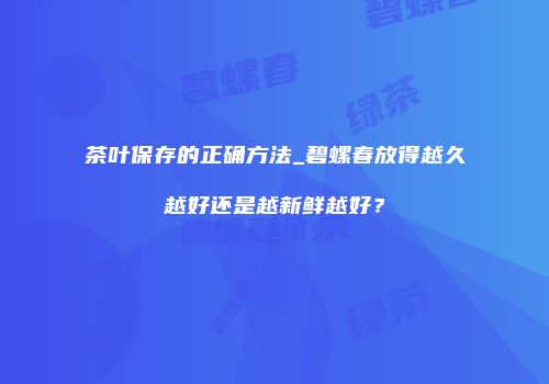 茶叶保存的正确方法_碧螺春放得越久越好还是越新鲜越好？