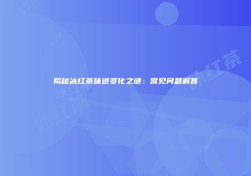 揭秘冰红茶味道变化之谜：常见问题解答