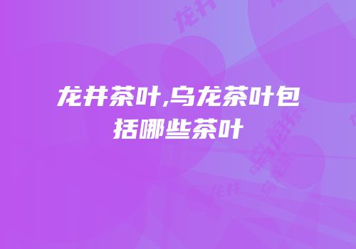 龙井茶叶,乌龙茶叶包括哪些茶叶