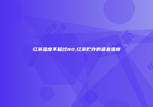 红茶温度不超过80,红茶贮存的适宜温度