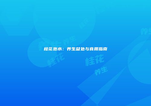 桂花泡水：养生益处与食用指南