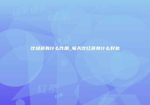 饮绿茶有什么作用_每天饮红茶有什么好处