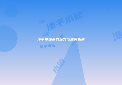 漳平水仙茶的魅力与鉴赏指南