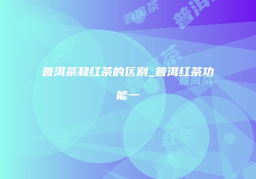 普洱茶和红茶的区别_普洱红茶功能一