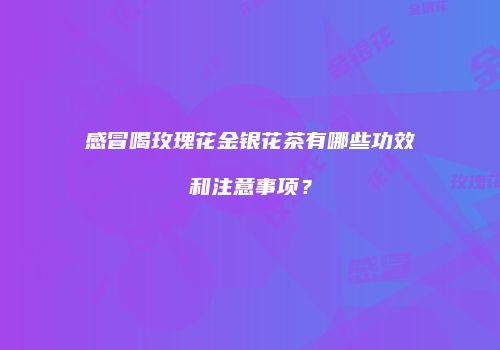 感冒喝玫瑰花金银花茶有哪些功效和注意事项？