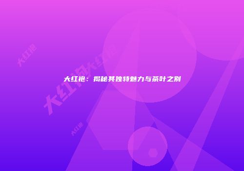 大红袍：揭秘其独特魅力与茶叶之别