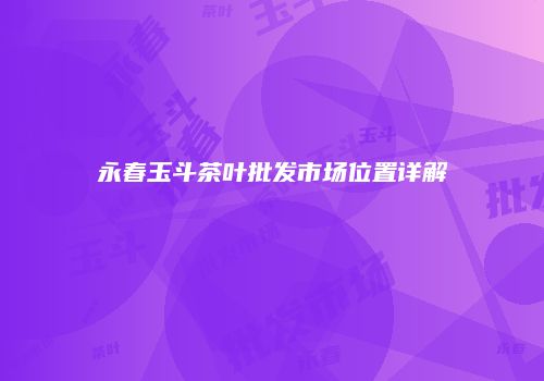 永春玉斗茶叶批发市场位置详解