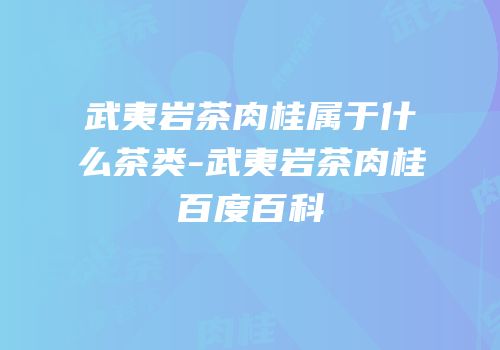 武夷岩茶肉桂属于什么茶类-武夷岩茶肉桂百度百科