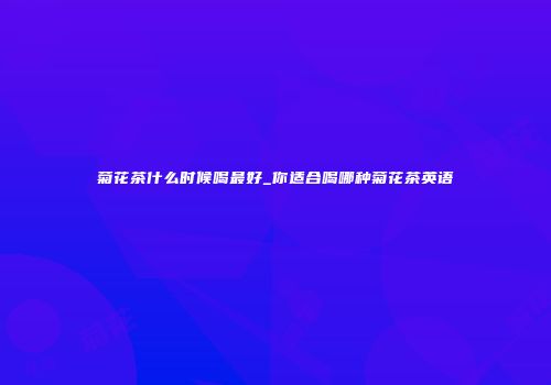 菊花茶什么时候喝最好_你适合喝哪种菊花茶英语