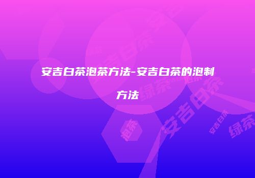 安吉白茶泡茶方法-安吉白茶的泡制方法
