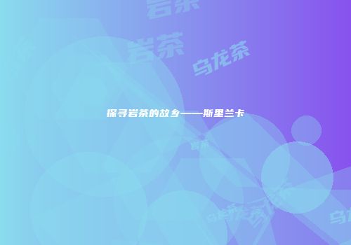 探寻岩茶的故乡——斯里兰卡