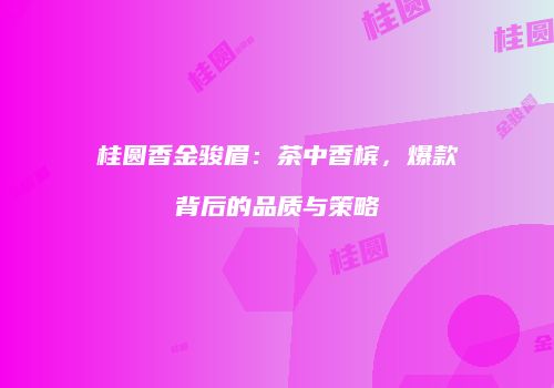 桂圆香金骏眉：茶中香槟，爆款背后的品质与策略