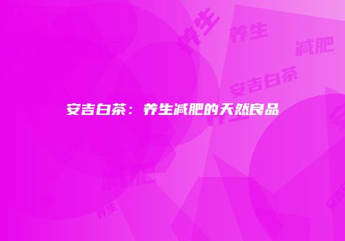安吉白茶：养生减肥的天然良品