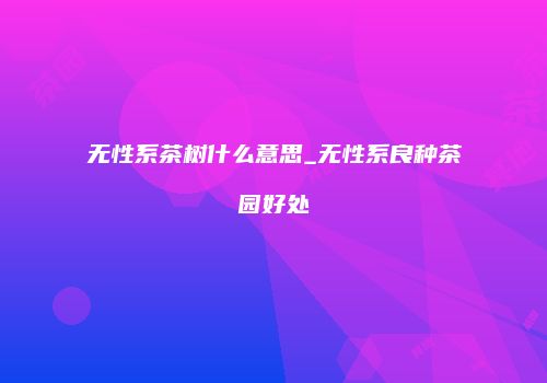 无性系茶树什么意思_无性系良种茶园好处
