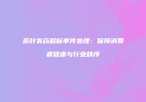 茶叶农药超标事件处理：保障消费者健康与行业秩序