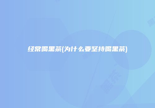 经常喝黑茶(为什么要坚持喝黑茶)