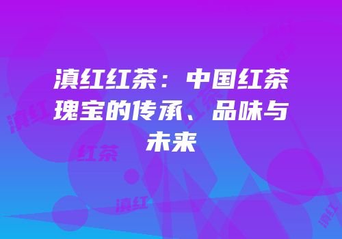 滇红红茶：中国红茶瑰宝的传承、品味与未来