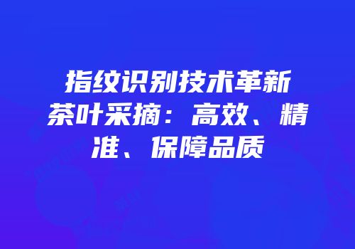 指纹识别技术革新茶叶采摘：高效、精准、保障品质