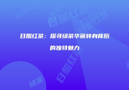 日照红茶：探寻绿茶华丽转身背后的独特魅力