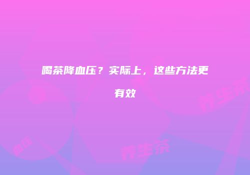 喝茶降血压？实际上，这些方法更有效