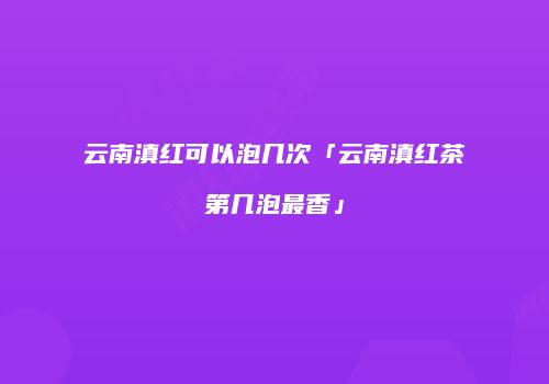 云南滇红可以泡几次「云南滇红茶第几泡最香」