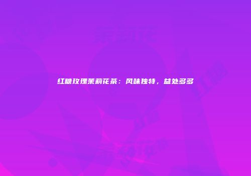 红糖玫瑰茉莉花茶：风味独特，益处多多