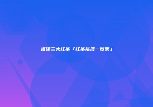 福建三大红茶「红茶排名一览表」