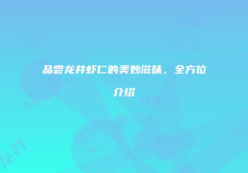 品尝龙井虾仁的美妙滋味，全方位介绍