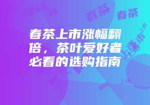 春茶上市涨幅翻倍，茶叶爱好者必看的选购指南