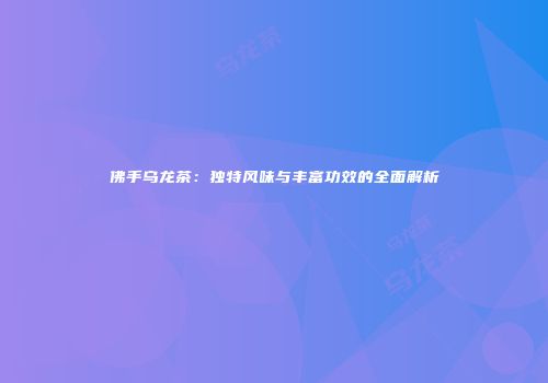 佛手乌龙茶：独特风味与丰富功效的全面解析