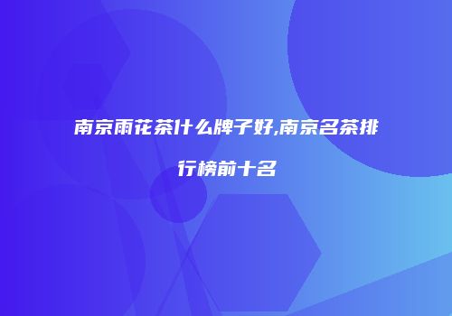 南京雨花茶什么牌子好,南京名茶排行榜前十名