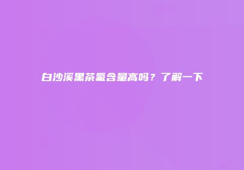 白沙溪黑茶氟含量高吗？了解一下