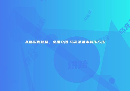 从选料到烘焙，全面介绍-乌龙茶基本制作方法