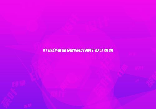 打造印象深刻的茶叶展厅设计策略