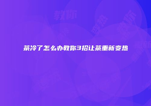 茶冷了怎么办教你3招让茶重新变热