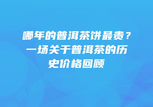 哪年的普洱茶饼最贵？一场关于普洱茶的历史价格回顾